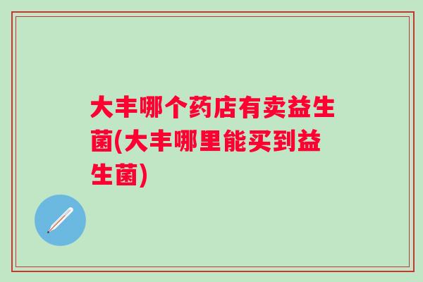 大丰哪个药店有卖益生菌(大丰哪里能买到益生菌) 大丰哪个药店有卖益生菌(大丰哪里能买到益生菌)