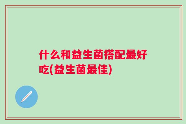 什么和益生菌搭配最好吃(益生菌最佳)