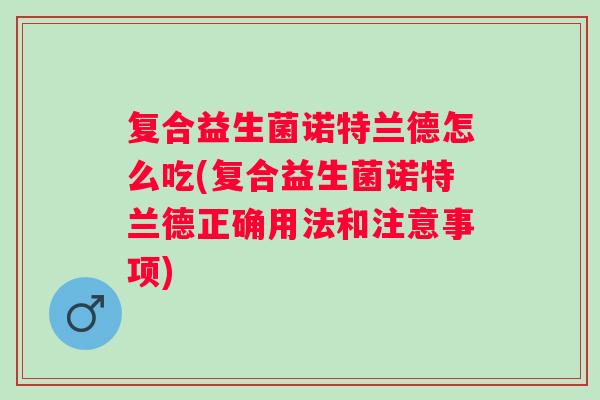 复合益生菌诺特兰德怎么吃(复合益生菌诺特兰德正确用法和注意事项) 复合益生菌诺特兰德怎么吃(复合益生菌诺特兰德正确用法和注意事项)