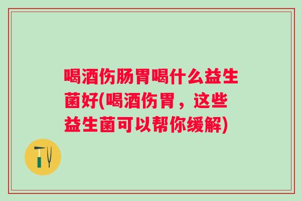 喝酒伤肠胃喝什么益生菌好(喝酒伤胃，这些益生菌可以帮你缓解)