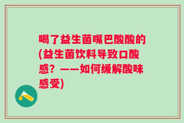 喝了益生菌嘴巴酸酸的(益生菌饮料导致口酸感？——如何缓解酸味感受)