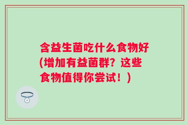 含益生菌吃什么食物好(增加有益菌群？这些食物值得你尝试！)