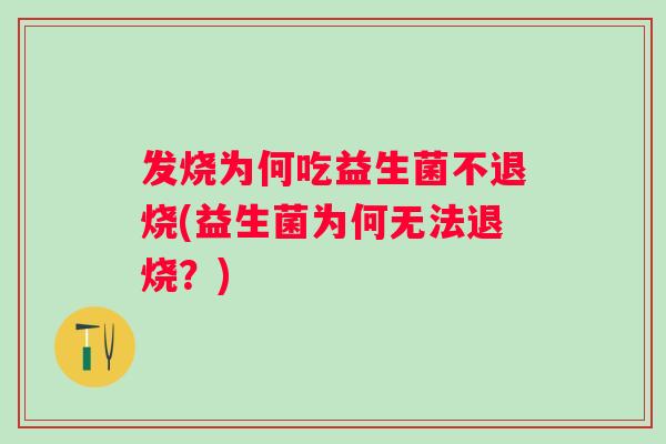 发烧为何吃益生菌不退烧(益生菌为何无法退烧?) 发烧为何吃益生菌不退烧(益生菌为何无法退烧?)