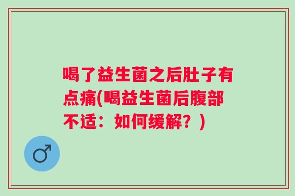 喝了益生菌之后肚子有点痛(喝益生菌后腹部不适：如何缓解？)