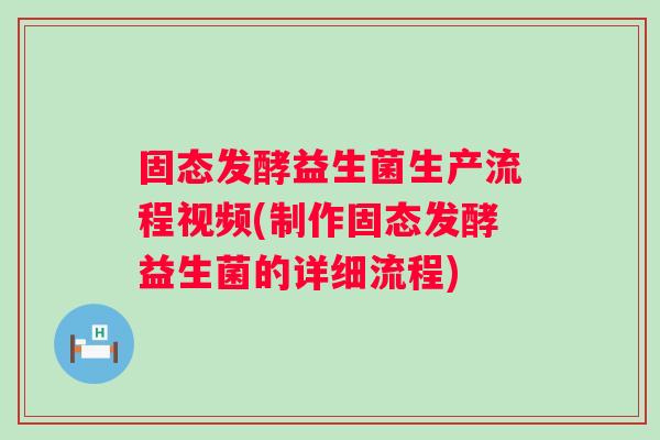 固态发酵益生菌生产流程视频(制作固态发酵益生菌的详细流程) 固态发酵益生菌生产流程视频(制作固态发酵益生菌的详细流程)