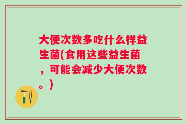 大便次数多吃什么样益生菌(食用这些益生菌,可能会减少大便次数。) 大便次数多吃什么样益生菌(食用这些益生菌,可能会减少大便次数。)