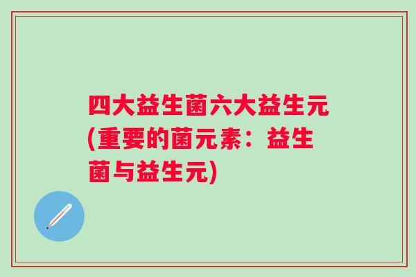 四大益生菌六大益生元(重要的菌元素:益生菌与益生元) 四大益生菌六大益生元(重要的菌元素:益生菌与益生元)
