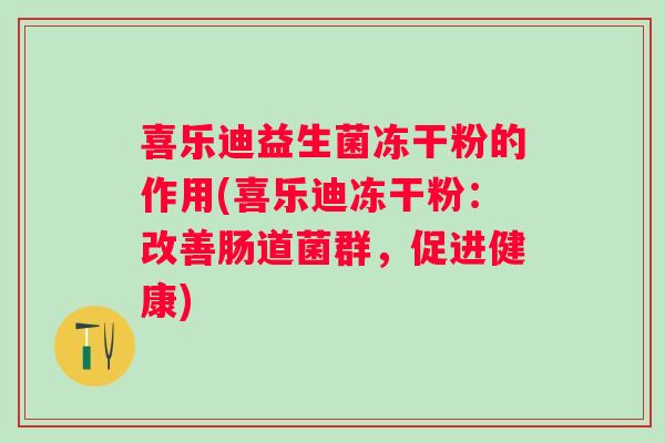 喜乐迪益生菌冻干粉的作用(喜乐迪冻干粉:改善肠道菌群,促进健康) 喜乐迪益生菌冻干粉的作用(喜乐迪冻干粉:改善肠道菌群,促进健康)