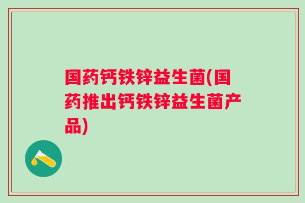 国药钙铁锌益生菌(国药推出钙铁锌益生菌产品) 国药钙铁锌益生菌(国药推出钙铁锌益生菌产品)