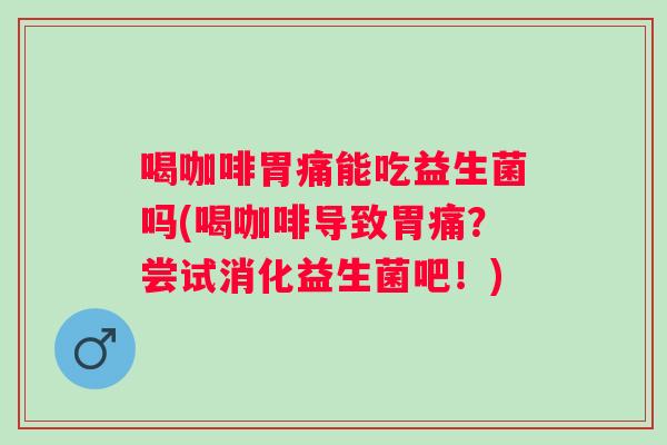 喝咖啡胃痛能吃益生菌吗(喝咖啡导致胃痛？尝试消化益生菌吧！)