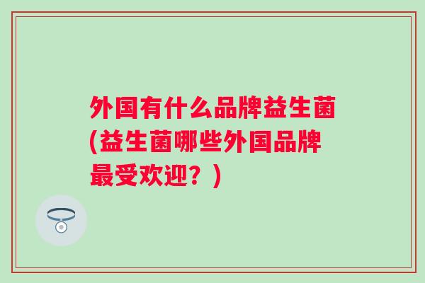 外国有什么品牌益生菌(益生菌哪些外国品牌受欢迎？)