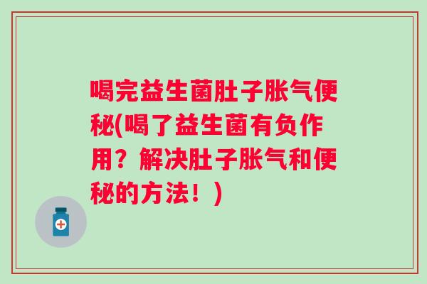 喝完益生菌肚子胀气便秘(喝了益生菌有负作用？解决肚子胀气和便秘的方法！)