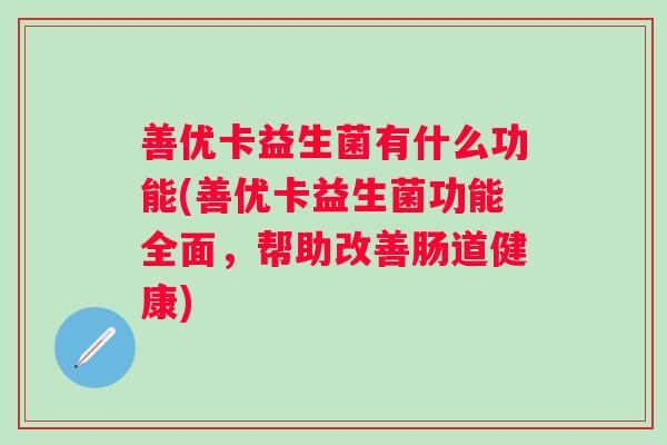善优卡益生菌有什么功能(善优卡益生菌功能全面，帮助改善肠道健康)