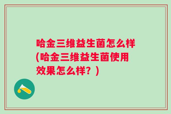 哈金三维益生菌怎么样(哈金三维益生菌使用效果怎么样?) 哈金三维益生菌怎么样(哈金三维益生菌使用效果怎么样?)