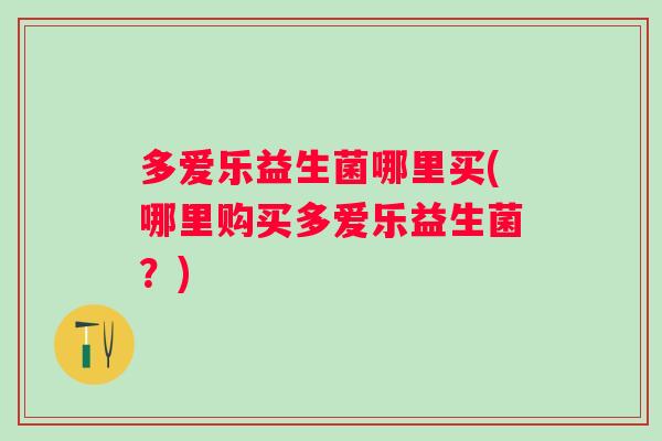 多爱乐益生菌哪里买(哪里购买多爱乐益生菌?) 多爱乐益生菌哪里买(哪里购买多爱乐益生菌?)
