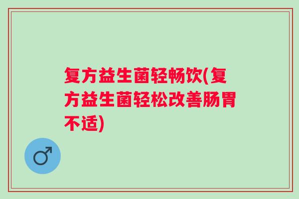复方益生菌轻畅饮(复方益生菌轻松改善肠胃不适)