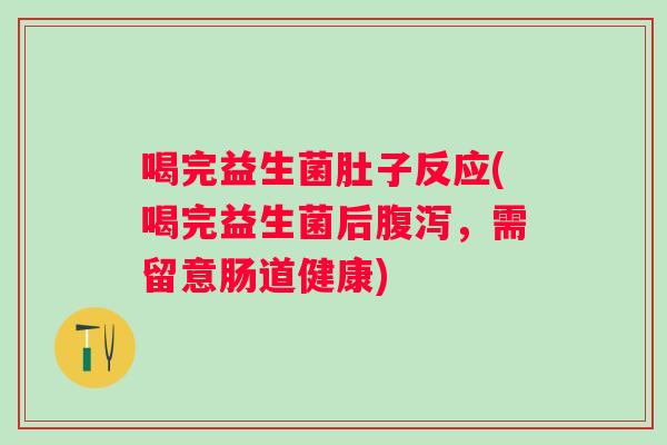 喝完益生菌肚子反应(喝完益生菌后,需留意肠道健康) 喝完益生菌肚子反应(喝完益生菌后,需留意肠道健康)