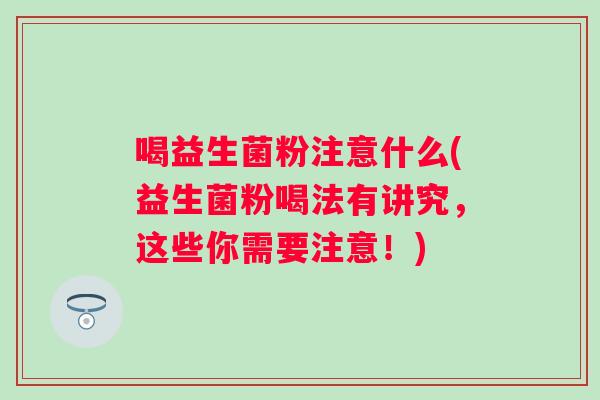 喝益生菌粉注意什么(益生菌粉喝法有讲究,这些你需要注意!) 喝益生菌粉注意什么(益生菌粉喝法有讲究,这些你需要注意!)