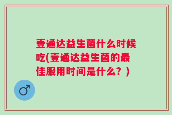 壹通达益生菌什么时候吃(壹通达益生菌的佳服用时间是什么？)