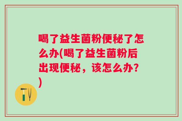 喝了益生菌粉了怎么办(喝了益生菌粉后出现，该怎么办？)