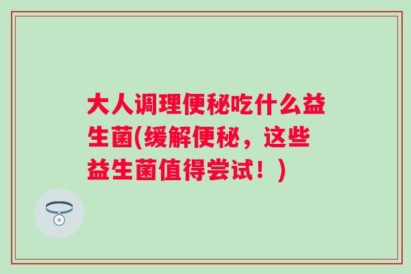 大人调理吃什么益生菌(缓解，这些益生菌值得尝试！)