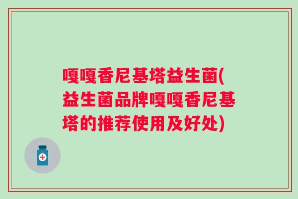 嘎嘎香尼基塔益生菌(益生菌品牌嘎嘎香尼基塔的推荐使用及好处) 嘎嘎香尼基塔益生菌(益生菌品牌嘎嘎香尼基塔的推荐使用及好处)