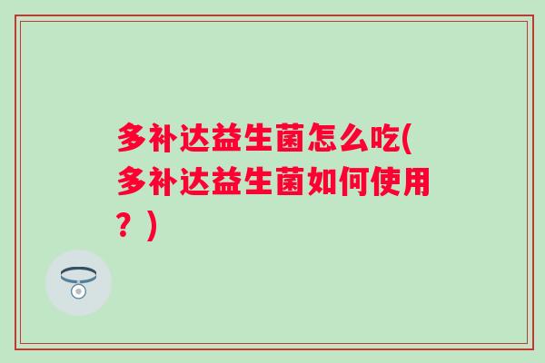 多补达益生菌怎么吃(多补达益生菌如何使用？)