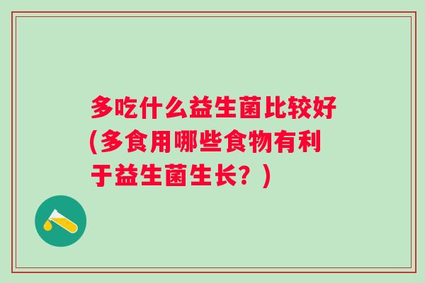 多吃什么益生菌比较好(多食用哪些食物有利于益生菌生长?) 多吃什么益生菌比较好(多食用哪些食物有利于益生菌生长?)