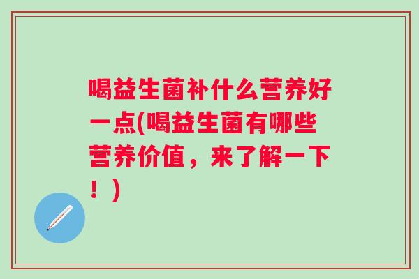 喝益生菌补什么营养好一点(喝益生菌有哪些营养价值,来了解一下!) 喝益生菌补什么营养好一点(喝益生菌有哪些营养价值,来了解一下!)
