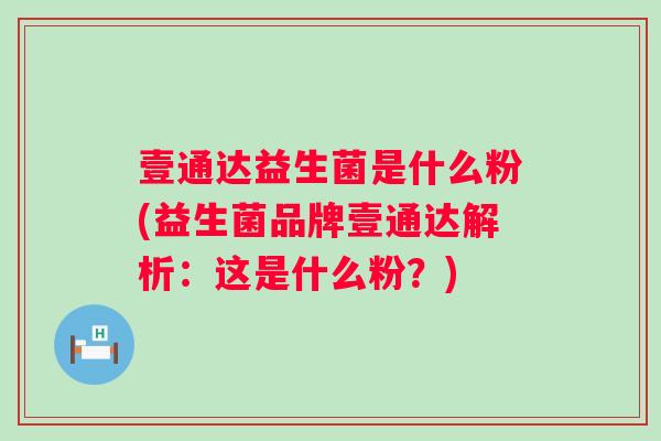 壹通达益生菌是什么粉(益生菌品牌壹通达解析:这是什么粉?) 壹通达益生菌是什么粉(益生菌品牌壹通达解析:这是什么粉?)
