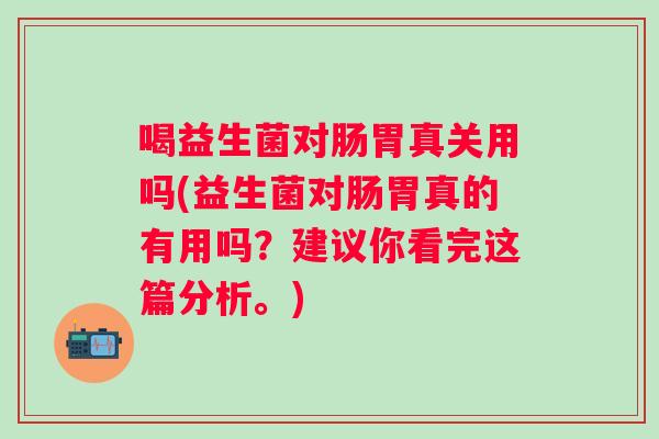 喝益生菌对肠胃真关用吗(益生菌对肠胃真的有用吗?建议你看完这篇分析。) 喝益生菌对肠胃真关用吗(益生菌对肠胃真的有用吗?建议你看完这篇分析。)