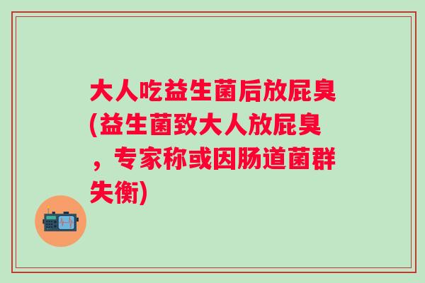 大人吃益生菌后放屁臭(益生菌致大人放屁臭，专家称或因肠道菌群失衡)