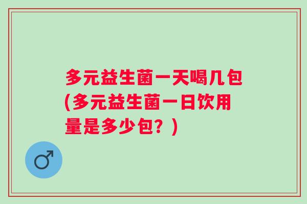 多元益生菌一天喝几包(多元益生菌一日饮用量是多少包?) 多元益生菌一天喝几包(多元益生菌一日饮用量是多少包?)