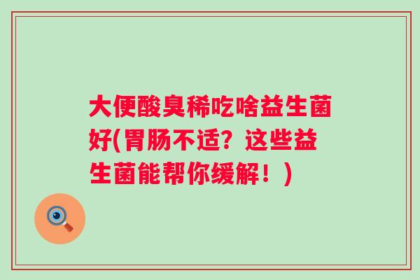 大便酸臭稀吃啥益生菌好(不适？这些益生菌能帮你缓解！)