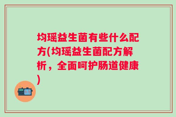 均瑶益生菌有些什么配方(均瑶益生菌配方解析,全面呵护肠道健康) 均瑶益生菌有些什么配方(均瑶益生菌配方解析,全面呵护肠道健康)