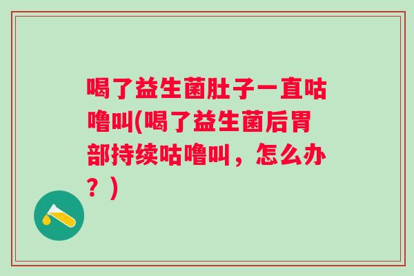 喝了益生菌肚子一直咕噜叫(喝了益生菌后胃部持续咕噜叫，怎么办？)