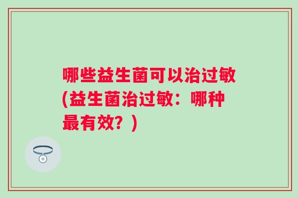 哪些益生菌可以(益生菌:哪种有效?) 哪些益生菌可以(益生菌:哪种有效?)