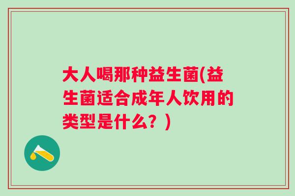大人喝那种益生菌(益生菌适合成年人饮用的类型是什么？)