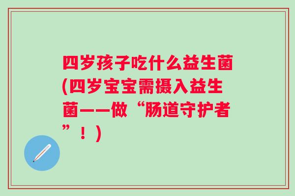 四岁孩子吃什么益生菌(四岁宝宝需摄入益生菌——做“肠道守护者”!) 四岁孩子吃什么益生菌(四岁宝宝需摄入益生菌——做“肠道守护者”!)