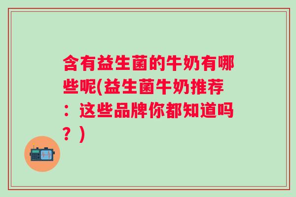 含有益生菌的牛奶有哪些呢(益生菌牛奶推荐:这些品牌你都知道吗?) 含有益生菌的牛奶有哪些呢(益生菌牛奶推荐:这些品牌你都知道吗?)
