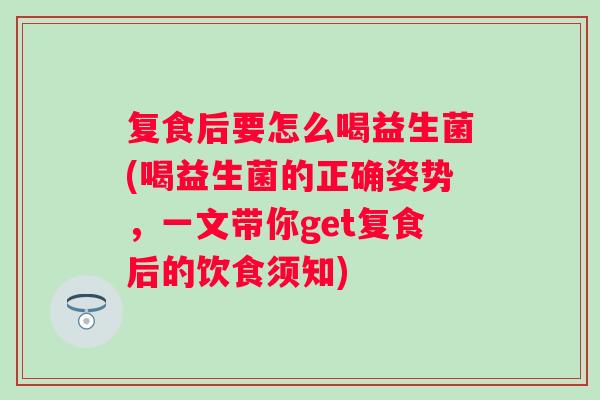 复食后要怎么喝益生菌(喝益生菌的正确姿势,一文带你get复食后的饮食须知) 复食后要怎么喝益生菌(喝益生菌的正确姿势,一文带你get复食后的饮食须知)