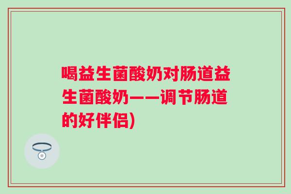 喝益生菌酸奶对肠道益生菌酸奶——调节肠道的好伴侣) 喝益生菌酸奶对肠道益生菌酸奶——调节肠道的好伴侣)