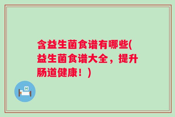 含益生菌食谱有哪些(益生菌食谱大全,提升肠道健康!) 含益生菌食谱有哪些(益生菌食谱大全,提升肠道健康!)