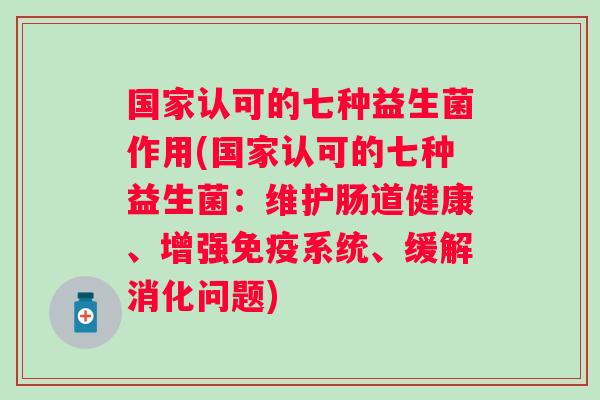 国家认可的七种益生菌作用(国家认可的七种益生菌:维护肠道健康、增强系统、缓解消化问题) 国家认可的七种益生菌作用(国家认可的七种益生菌:维护肠道健康、增强系统、缓解消化问题)