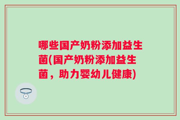 哪些国产奶粉添加益生菌(国产奶粉添加益生菌，助力婴幼儿健康)