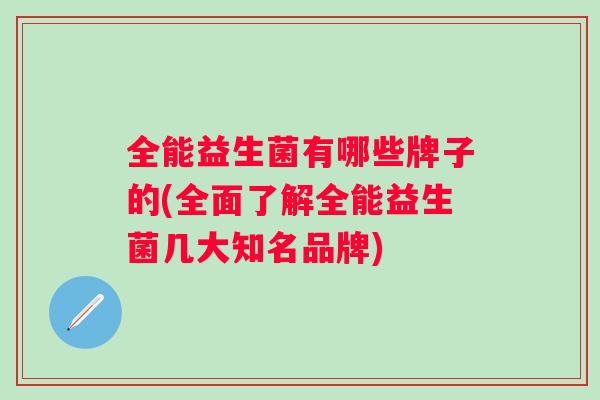 全能益生菌有哪些牌子的(全面了解全能益生菌几大知名品牌) 全能益生菌有哪些牌子的(全面了解全能益生菌几大知名品牌)