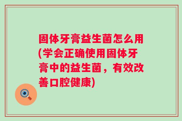 固体牙膏益生菌怎么用(学会正确使用固体牙膏中的益生菌,有效改善口腔健康) 固体牙膏益生菌怎么用(学会正确使用固体牙膏中的益生菌,有效改善口腔健康)