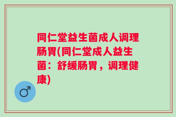 同仁堂益生菌成人调理肠胃(同仁堂成人益生菌：舒缓肠胃，调理健康)
