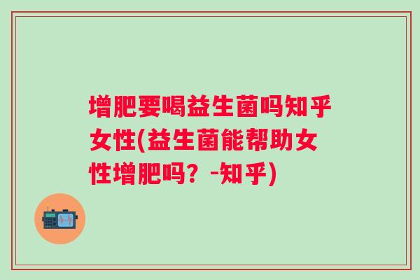 增肥要喝益生菌吗知乎女性(益生菌能帮助女性增肥吗？-知乎)