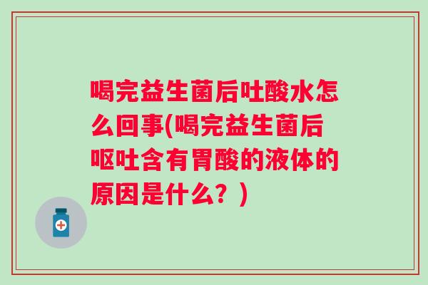 喝完益生菌后吐酸水怎么回事(喝完益生菌后含有胃酸的液体的原因是什么？)